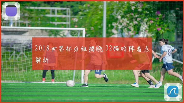 2018世界杯分组揭晓 32强对阵看点解析