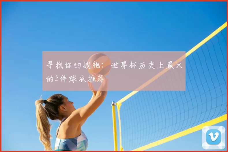 寻找你的战袍:世界杯历史上最火的5件球衣推荐