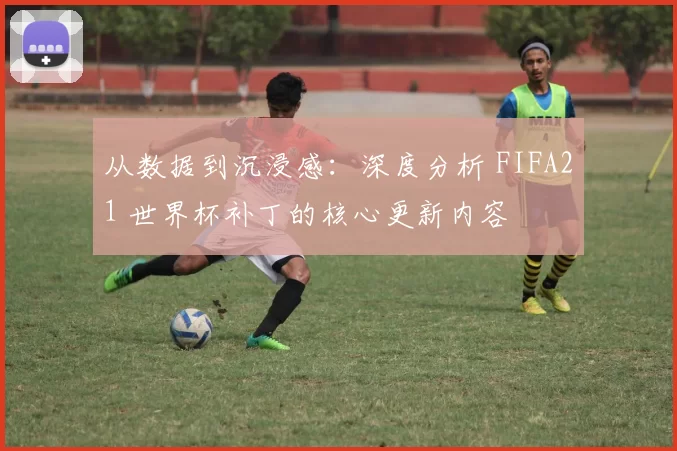 从数据到沉浸感：深度分析 FIFA21 世界杯补丁的核心更新内容