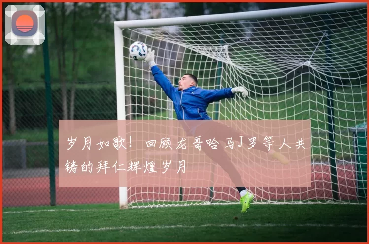 岁月如歌!回顾龙哥哈马J罗等人共铸的拜仁辉煌岁月