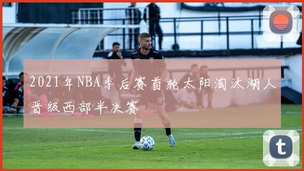 2021年NBA季后赛首轮太阳淘汰湖人晋级西部半决赛