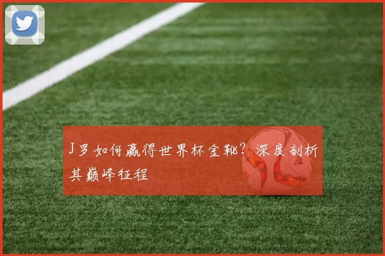 J罗如何赢得世界杯金靴?深度剖析其巅峰征程
