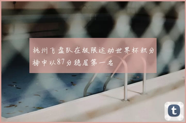 杭州飞盘队在极限运动世界杯积分榜中以87分稳居第一名
