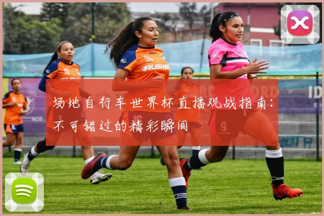 场地自行车世界杯直播观战指南:不可错过的精彩瞬间