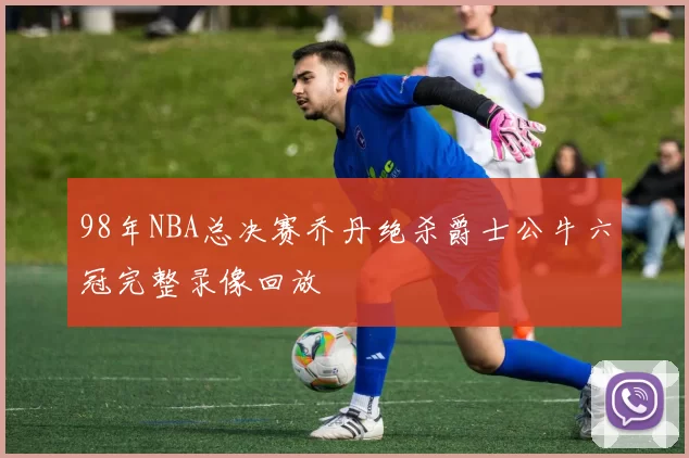 98年NBA总决赛乔丹绝杀爵士公牛六冠完整录像回放