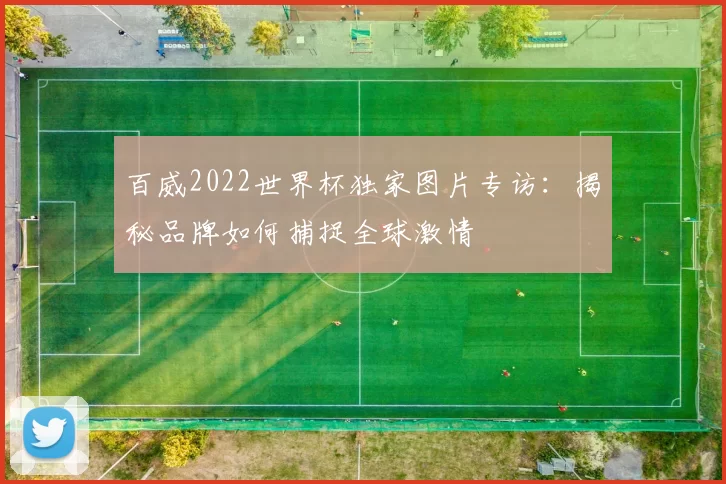 百威2022世界杯独家图片专访:揭秘品牌如何捕捉全球激情
