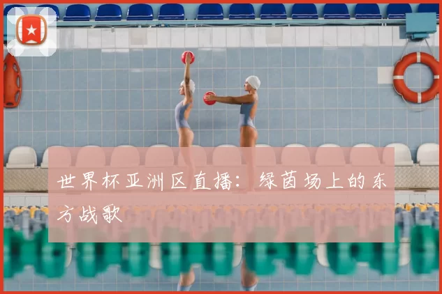 世界杯亚洲区直播：绿茵场上的东方战歌