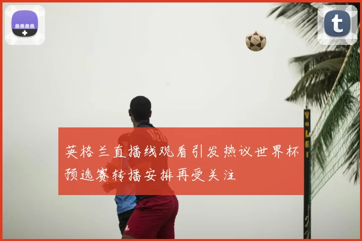 英格兰直播线观看引发热议世界杯预选赛转播安排再受关注