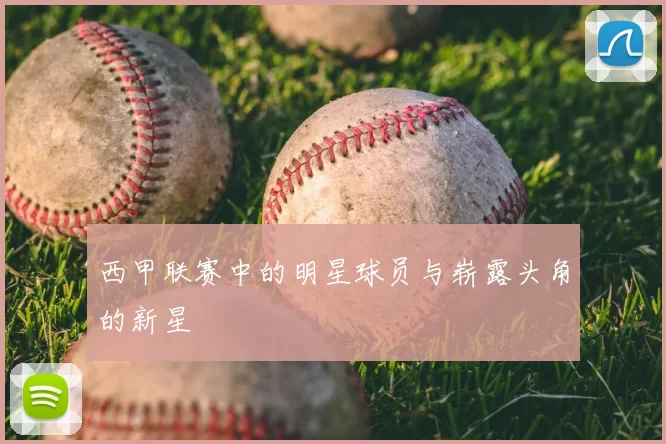 西甲联赛中的明星球员与崭露头角的新星