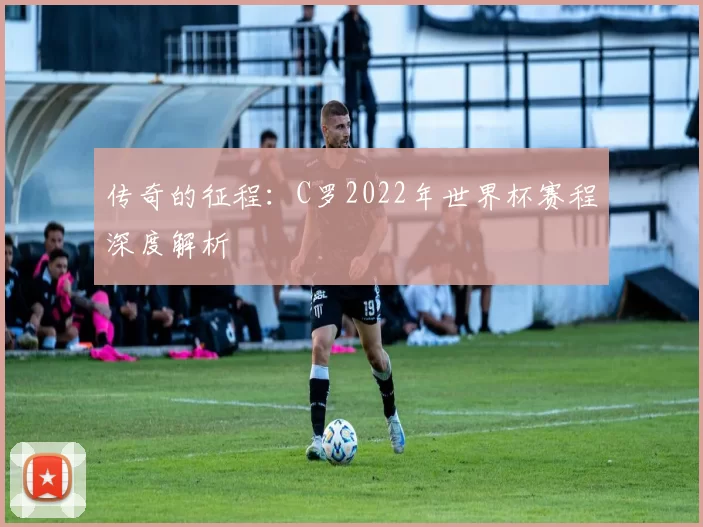 传奇的征程:C罗2022年世界杯赛程深度解析