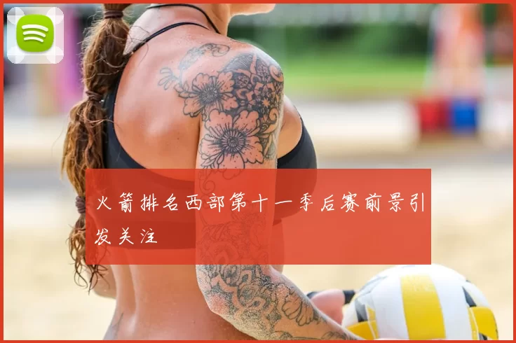 火箭排名西部第十一季后赛前景引发关注