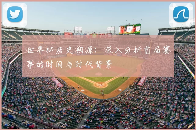 世界杯历史溯源:深入分析首届赛事的时间与时代背景