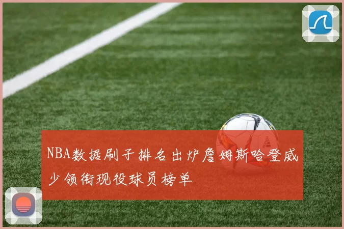 NBA数据刷子排名出炉詹姆斯哈登威少领衔现役球员榜单