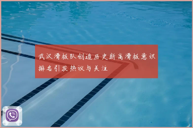 武汉滑板队创造历史新高滑板意识排名引发热议与关注