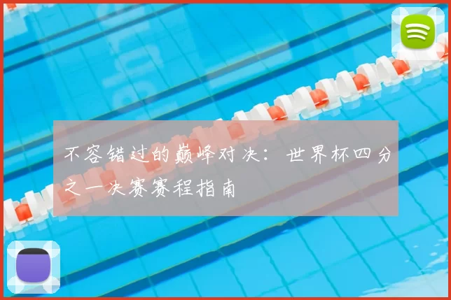 不容错过的巅峰对决:世界杯四分之一决赛赛程指南