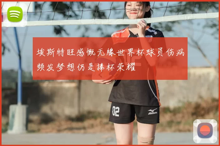 埃斯特旺感慨无缘世界杯球员伤病频发梦想仍是捧杯荣耀