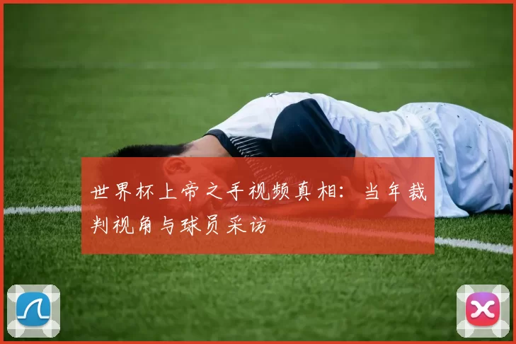 世界杯上帝之手视频真相:当年裁判视角与球员采访