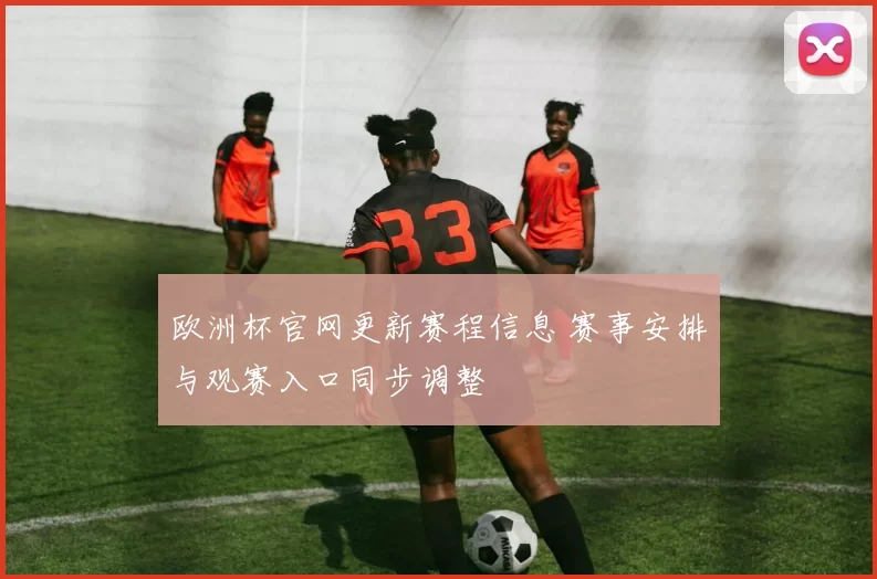 欧洲杯官网更新赛程信息 赛事安排与观赛入口同步调整
