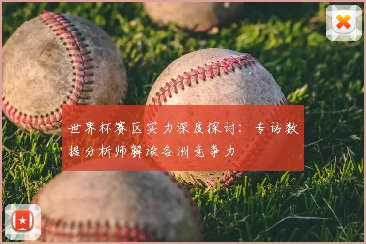 世界杯赛区实力深度探讨：专访数据分析师解读各洲竞争力