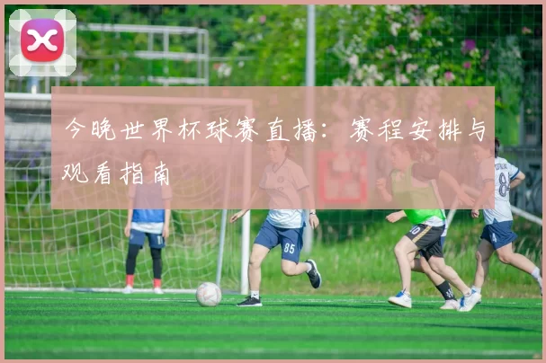今晚世界杯球赛直播：赛程安排与观看指南