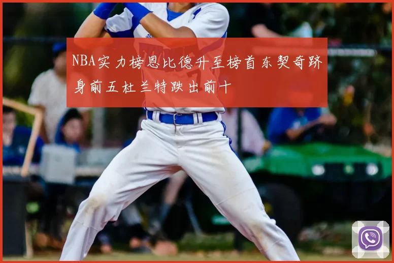 NBA实力榜恩比德升至榜首东契奇跻身前五杜兰特跌出前十