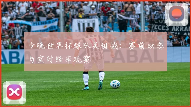 今晚世界杯球队关键战：赛前动态与实时赔率观察