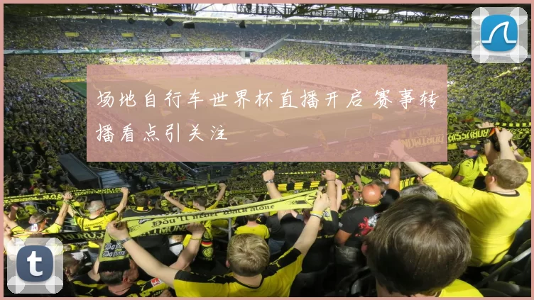 场地自行车世界杯直播开启 赛事转播看点引关注