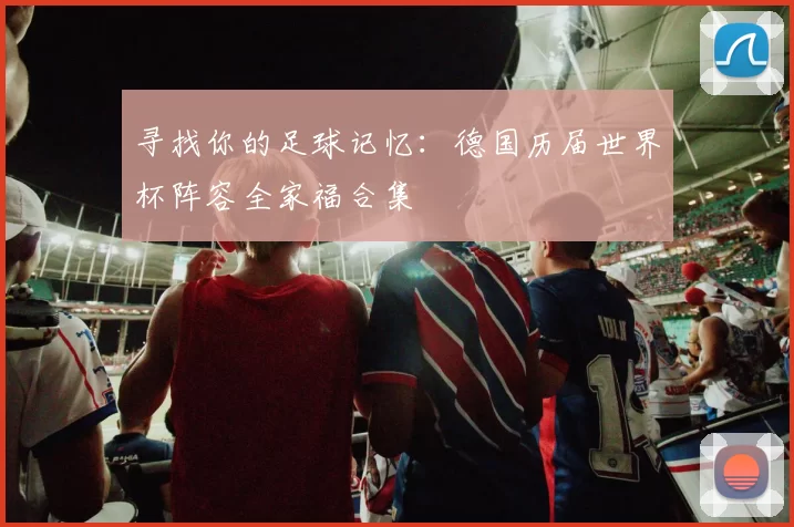 寻找你的足球记忆：德国历届世界杯阵容全家福合集