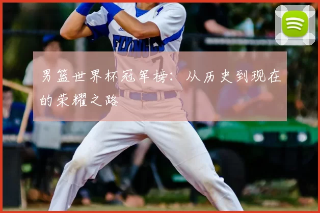 男篮世界杯冠军榜:从历史到现在的荣耀之路