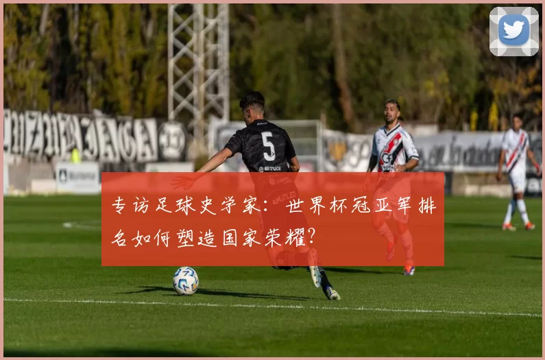 专访足球史学家:世界杯冠亚军排名如何塑造国家荣耀?