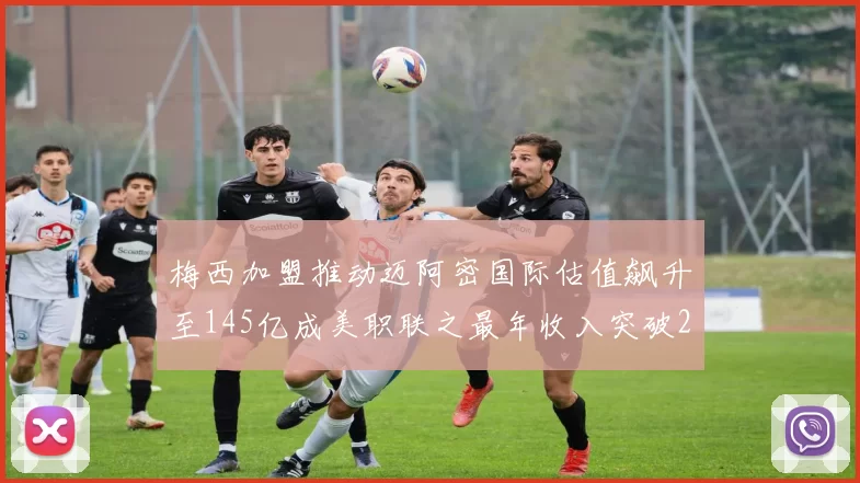 梅西加盟推动迈阿密国际估值飙升至145亿成美职联之最年收入突破2亿美元