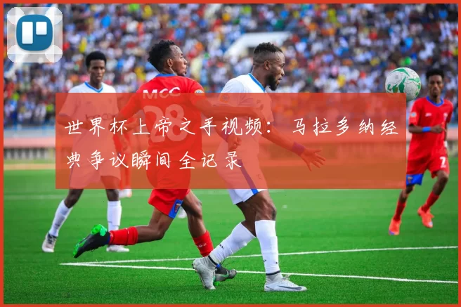 世界杯上帝之手视频:马拉多纳经典争议瞬间全记录