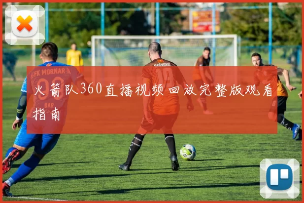 火箭队360直播视频回放完整版观看指南