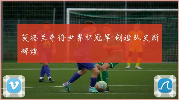 英格兰夺得世界杯冠军 创造队史新辉煌