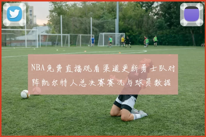 NBA免费直播观看渠道更新勇士队对阵凯尔特人总决赛赛况与球员数据