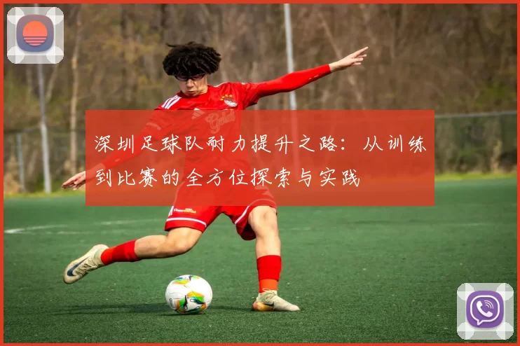 深圳足球队耐力提升之路：从训练到比赛的全方位探索与实践