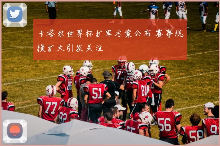 卡塔尔世界杯扩军方案公布 赛事规模扩大引发关注