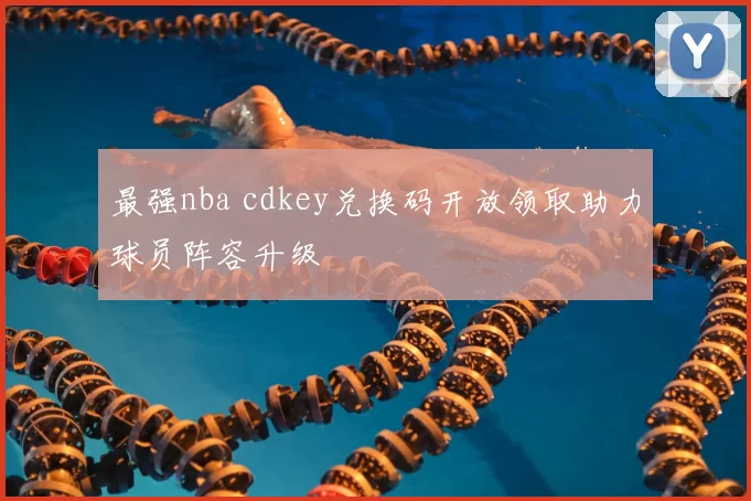 最强nba cdkey兑换码开放领取助力球员阵容升级