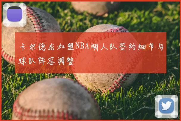 卡尔德龙加盟NBA湖人队签约细节与球队阵容调整