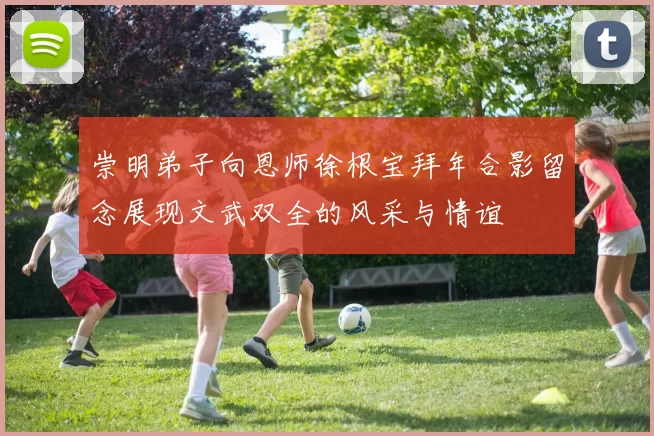 崇明弟子向恩师徐根宝拜年合影留念展现文武双全的风采与情谊