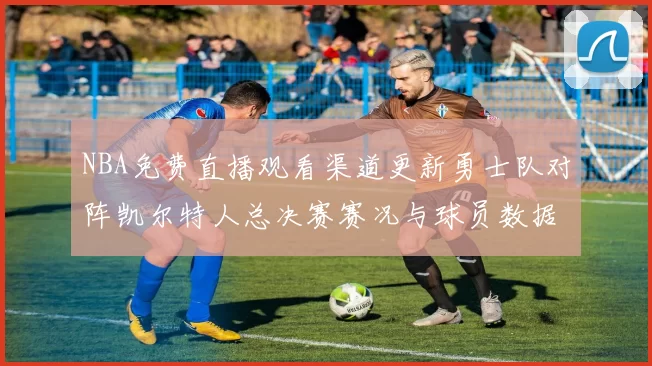 NBA免费直播观看渠道更新勇士队对阵凯尔特人总决赛赛况与球员数据