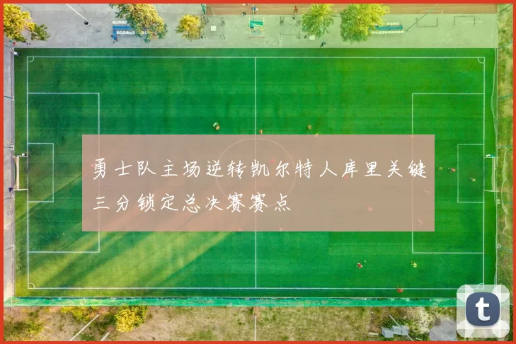 勇士队主场逆转凯尔特人库里关键三分锁定总决赛赛点