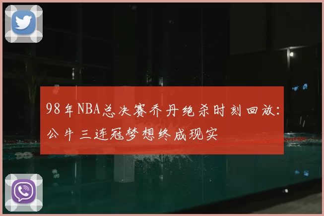 98年NBA总决赛乔丹绝杀时刻回放：公牛三连冠梦想终成现实