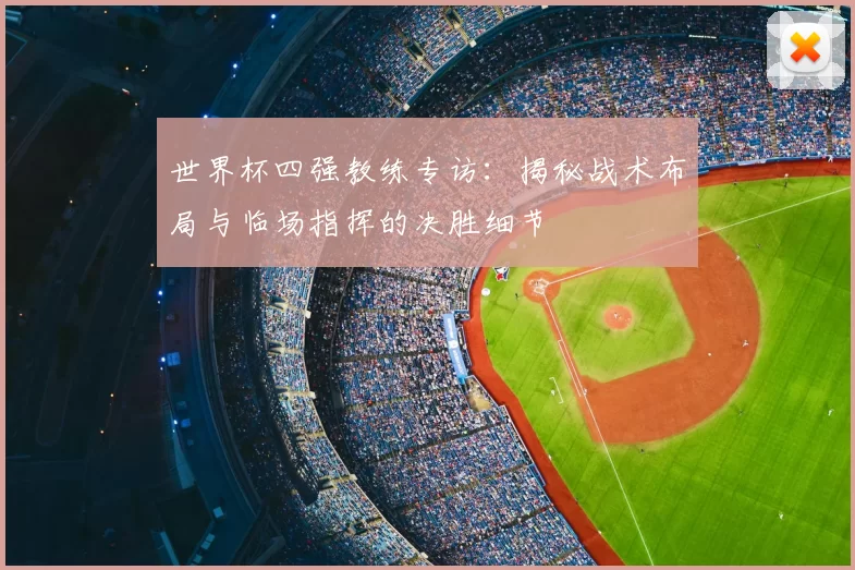 世界杯四强教练专访:揭秘战术布局与临场指挥的决胜细节