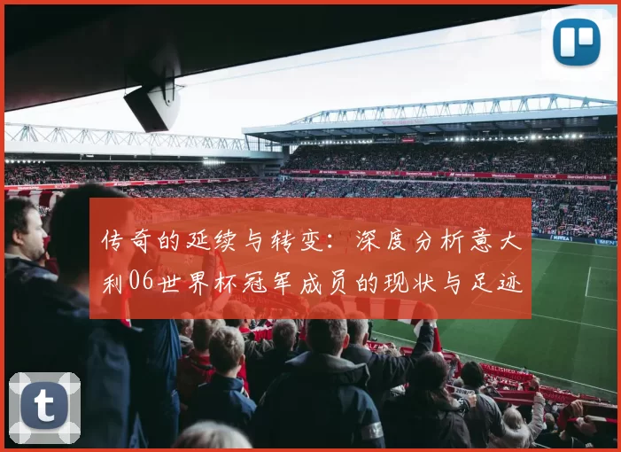 传奇的延续与转变:深度分析意大利06世界杯冠军成员的现状与足迹