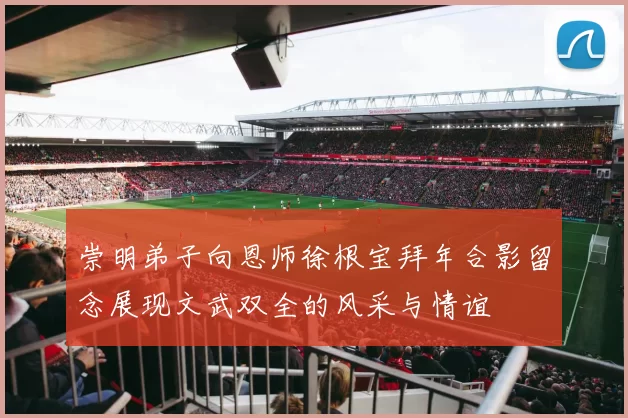 崇明弟子向恩师徐根宝拜年合影留念展现文武双全的风采与情谊