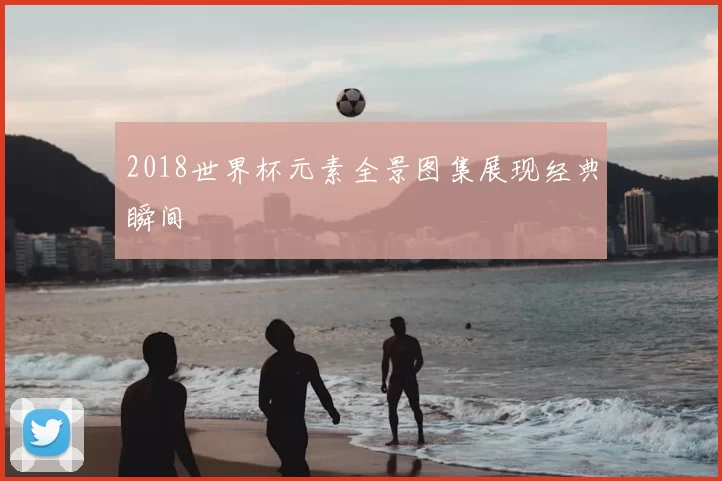 2018世界杯元素全景图集展现经典瞬间