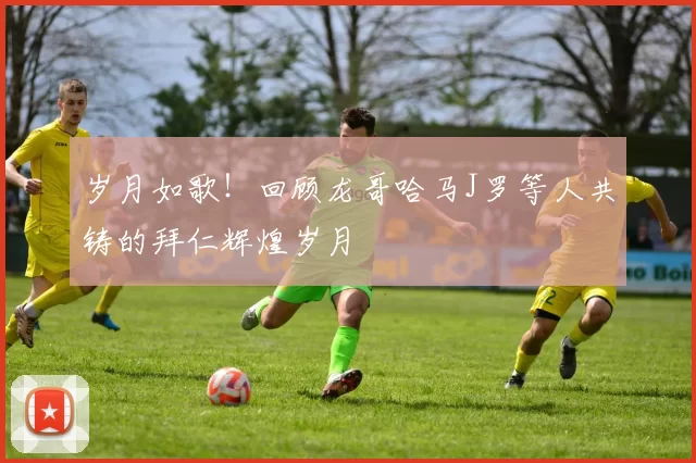 岁月如歌!回顾龙哥哈马J罗等人共铸的拜仁辉煌岁月