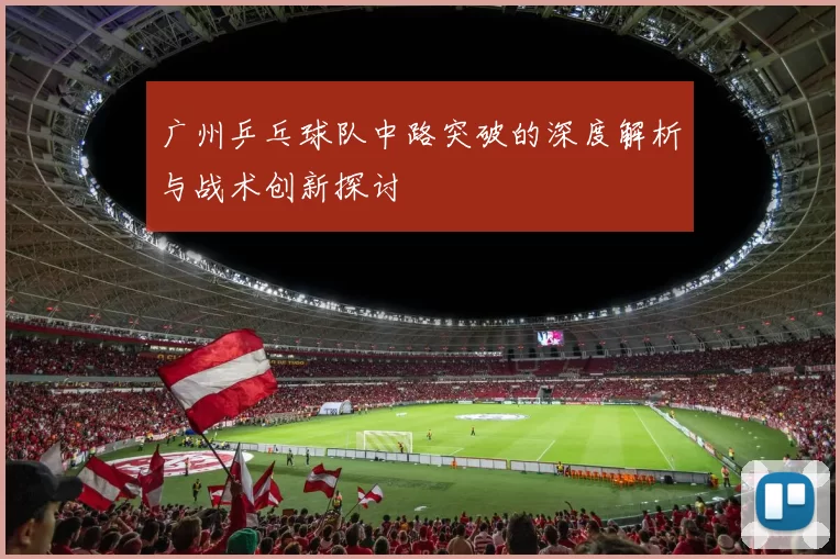 广州乒乓球队中路突破的深度解析与战术创新探讨