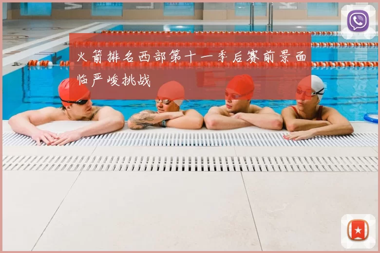 火箭排名西部第十一季后赛前景面临严峻挑战